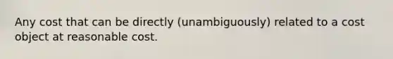 Any cost that can be directly (unambiguously) related to a cost object at reasonable cost.