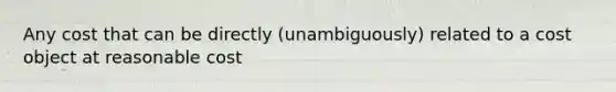 Any cost that can be directly (unambiguously) related to a cost object at reasonable cost