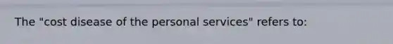 The "cost disease of the personal services" refers to: