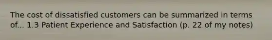 The cost of dissatisfied customers can be summarized in terms of... 1.3 Patient Experience and Satisfaction (p. 22 of my notes)