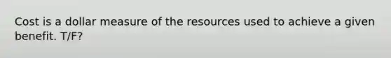 Cost is a dollar measure of the resources used to achieve a given benefit. T/F?