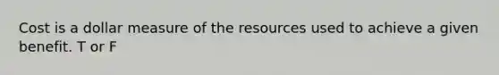 Cost is a dollar measure of the resources used to achieve a given benefit. T or F