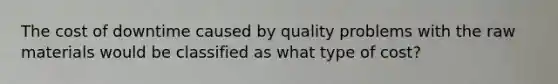 The cost of downtime caused by quality problems with the raw materials would be classified as what type of cost?