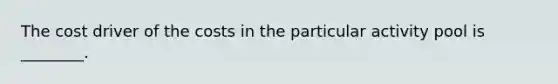 The cost driver of the costs in the particular activity pool is ________.