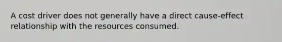 A cost driver does not generally have a direct cause-effect relationship with the resources consumed.