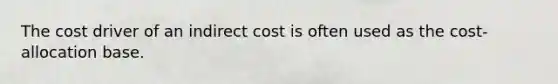 The cost driver of an indirect cost is often used as the cost-allocation base.