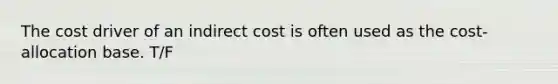 The cost driver of an indirect cost is often used as the cost-allocation base. T/F