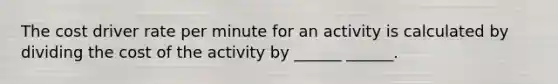 The cost driver rate per minute for an activity is calculated by dividing the cost of the activity by ______ ______.