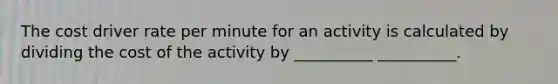 The cost driver rate per minute for an activity is calculated by dividing the cost of the activity by __________ __________.