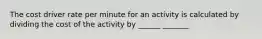 The cost driver rate per minute for an activity is calculated by dividing the cost of the activity by ______ _______