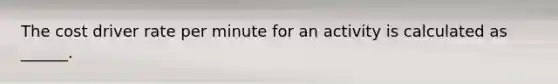 The cost driver rate per minute for an activity is calculated as ______.