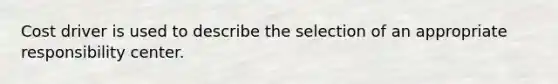 Cost driver is used to describe the selection of an appropriate responsibility center.