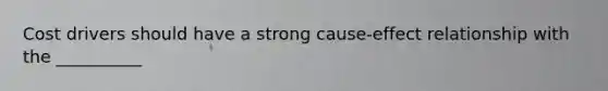 Cost drivers should have a strong cause-effect relationship with the __________