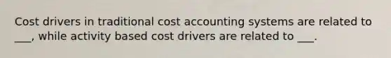 Cost drivers in traditional cost accounting systems are related to ___, while activity based cost drivers are related to ___.