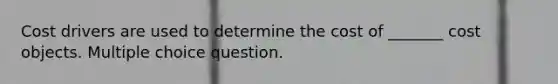 Cost drivers are used to determine the cost of ______​_ cost objects. Multiple choice question.