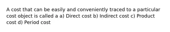 A cost that can be easily and conveniently traced to a particular cost object is called a a) Direct cost b) Indirect cost c) Product cost d) Period cost