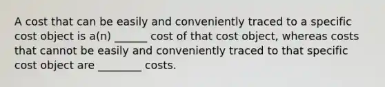 A cost that can be easily and conveniently traced to a specific cost object is a(n) ______ cost of that cost object, whereas costs that cannot be easily and conveniently traced to that specific cost object are ________ costs.