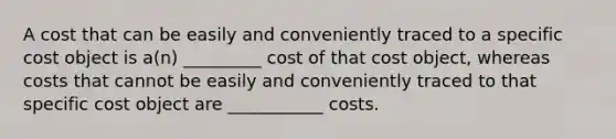 A cost that can be easily and conveniently traced to a specific cost object is a(n) _________ cost of that cost object, whereas costs that cannot be easily and conveniently traced to that specific cost object are ___________ costs.