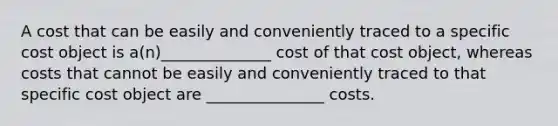 A cost that can be easily and conveniently traced to a specific cost object is a(n)______________ cost of that cost object, whereas costs that cannot be easily and conveniently traced to that specific cost object are _______________ costs.