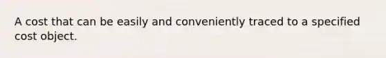 A cost that can be easily and conveniently traced to a specified cost object.