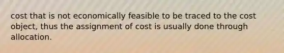 cost that is not economically feasible to be traced to the cost object, thus the assignment of cost is usually done through allocation.