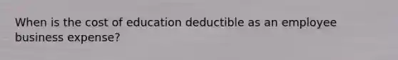 When is the cost of education deductible as an employee business expense?