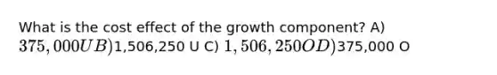 What is the cost effect of the growth component? A) 375,000 U B)1,506,250 U C) 1,506,250 O D)375,000 O