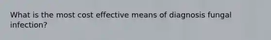 What is the most cost effective means of diagnosis fungal infection?