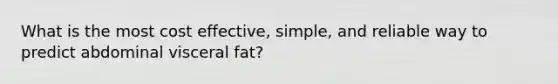 What is the most cost effective, simple, and reliable way to predict abdominal visceral fat?