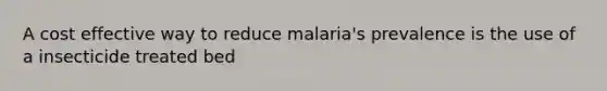 A cost effective way to reduce malaria's prevalence is the use of a insecticide treated bed