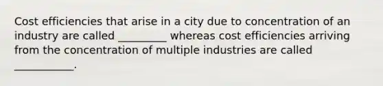 Cost efficiencies that arise in a city due to concentration of an industry are called _________ whereas cost efficiencies arriving from the concentration of multiple industries are called ___________.