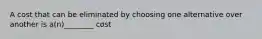 A cost that can be eliminated by choosing one alternative over another is a(n)________ cost