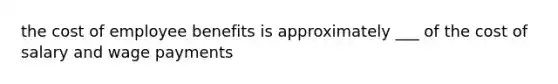 the cost of employee benefits is approximately ___ of the cost of salary and wage payments