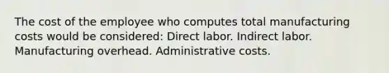 The cost of the employee who computes total manufacturing costs would be considered: Direct labor. Indirect labor. Manufacturing overhead. Administrative costs.