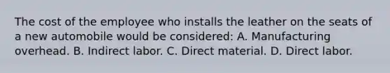 The cost of the employee who installs the leather on the seats of a new automobile would be considered: A. Manufacturing overhead. B. Indirect labor. C. Direct material. D. Direct labor.