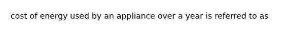 cost of energy used by an appliance over a year is referred to as