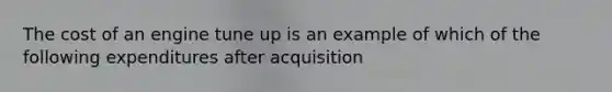 The cost of an engine tune up is an example of which of the following expenditures after acquisition