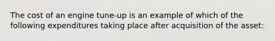 The cost of an engine tune-up is an example of which of the following expenditures taking place after acquisition of the asset: