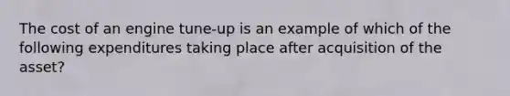 The cost of an engine tune-up is an example of which of the following expenditures taking place after acquisition of the asset?