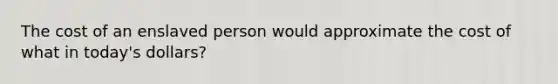 The cost of an enslaved person would approximate the cost of what in today's dollars?