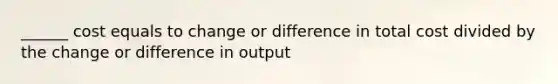 ______ cost equals to change or difference in total cost divided by the change or difference in output