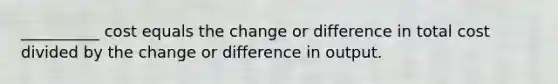 __________ cost equals the change or difference in total cost divided by the change or difference in output.