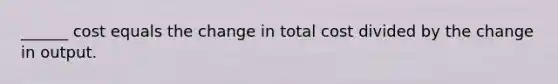 ______ cost equals the change in total cost divided by the change in output.