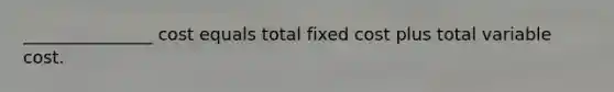 _______________ cost equals total fixed cost plus total variable cost.