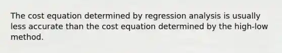 The cost equation determined by regression analysis is usually less accurate than the cost equation determined by the high-low method.