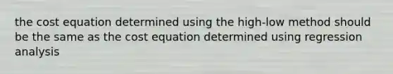 the cost equation determined using the high-low method should be the same as the cost equation determined using regression analysis