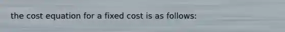 the cost equation for a fixed cost is as follows: