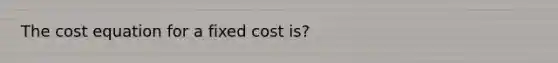 The cost equation for a fixed cost is?