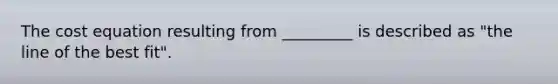 The cost equation resulting from _________ is described as "the line of the best fit".