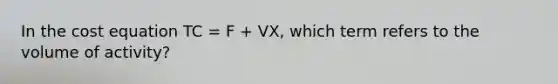 In the cost equation TC = F + VX, which term refers to the volume of activity?